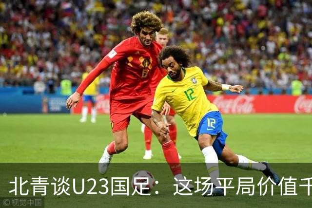北青谈U23国足：这场平局价值千金，也为可能的淘汰赛积累经验